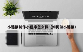 澳门小链接制作小程序怎么做（如何做小链接）