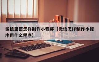 澳门微信里面怎样制作小程序（微信怎样制作小程序用什么程序）