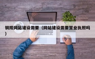 澳门铜陵网站建设需要（网站建设需要营业执照吗）