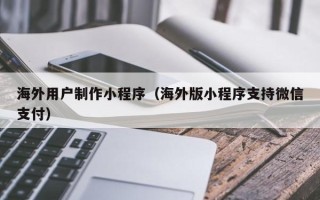 澳门海外用户制作小程序（海外版小程序支持微信支付）