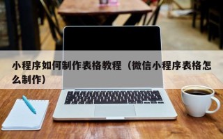 澳门小程序如何制作表格教程（微信小程序表格怎么制作）