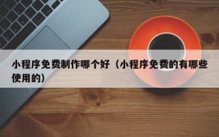 澳门小程序免费制作哪个好（小程序免费的有哪些使用的）