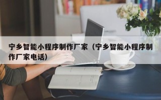 澳门宁乡智能小程序制作厂家（宁乡智能小程序制作厂家电话）