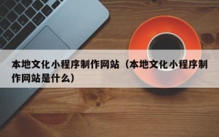 澳门本地文化小程序制作网站（本地文化小程序制作网站是什么）