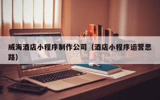 澳门威海酒店小程序制作公司（酒店小程序运营思路）