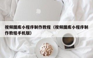 澳门视频图库小程序制作教程（视频图库小程序制作教程手机版）