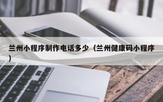 澳门兰州小程序制作电话多少（兰州健康码小程序）